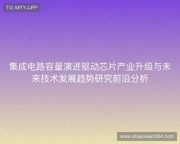 集成电路容量演进驱动芯片产业升级与未来技术发展趋势研究前沿分析